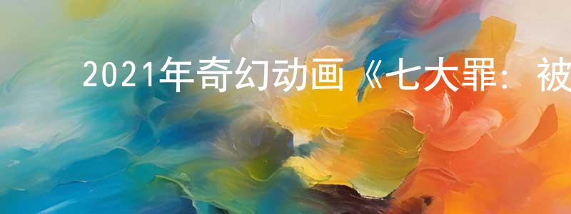 柴志华的动漫综艺大全,2021年奇幻动画《七大罪:被光诅咒的众人》BD日语中字迅雷下载_电影天堂